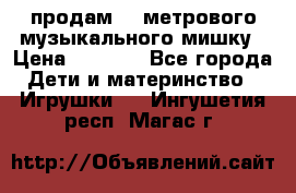 продам 1,5метрового музыкального мишку › Цена ­ 2 500 - Все города Дети и материнство » Игрушки   . Ингушетия респ.,Магас г.